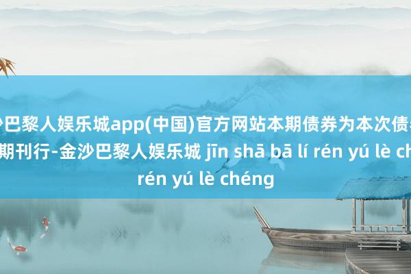 金沙巴黎人娱乐城app(中国)官方网站本期债券为本次债券的第四期刊行-金沙巴黎人娱乐城 jīn shā bā lí rén yú lè chéng