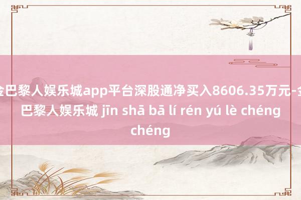 现金巴黎人娱乐城app平台深股通净买入8606.35万元-金沙巴黎人娱乐城 jīn shā bā lí rén yú lè chéng