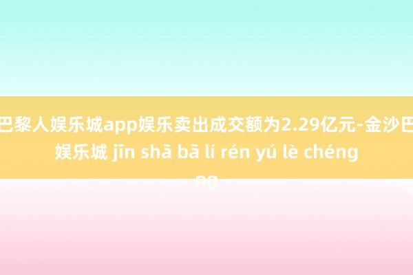 金沙巴黎人娱乐城app娱乐卖出成交额为2.29亿元-金沙巴黎人娱乐城 jīn shā bā lí rén yú lè chéng