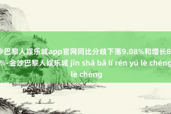 金沙巴黎人娱乐城app官网同比分歧下落9.08%和增长8.93%-金沙巴黎人娱乐城 jīn shā bā lí rén yú lè chéng