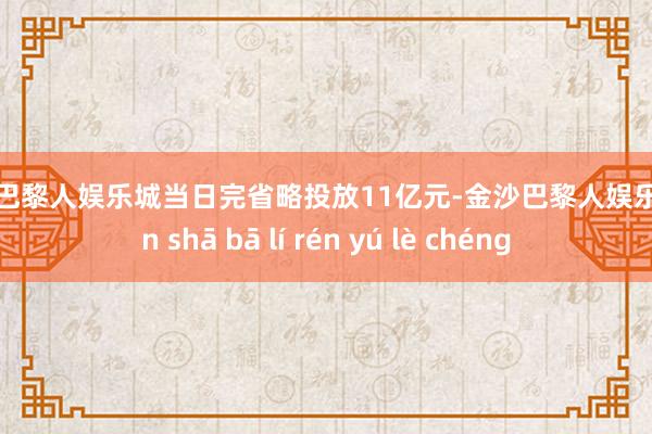金沙巴黎人娱乐城当日完省略投放11亿元-金沙巴黎人娱乐城 jīn shā bā lí rén yú lè chéng
