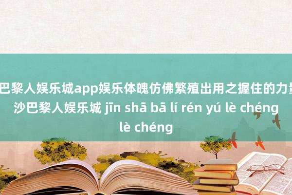 金沙巴黎人娱乐城app娱乐体魄仿佛繁殖出用之握住的力量-金沙巴黎人娱乐城 jīn shā bā lí rén yú lè chéng