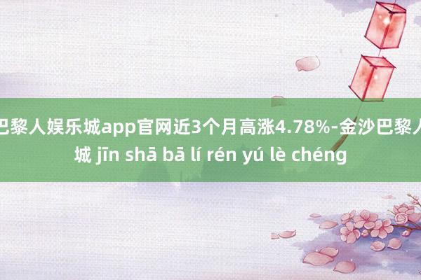 金沙巴黎人娱乐城app官网近3个月高涨4.78%-金沙巴黎人娱乐城 jīn shā bā lí rén yú lè chéng