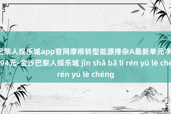 金沙巴黎人娱乐城app官网摩根转型能源搀杂A最新单元净值为1.6194元-金沙巴黎人娱乐城 jīn shā bā lí rén yú lè chéng
