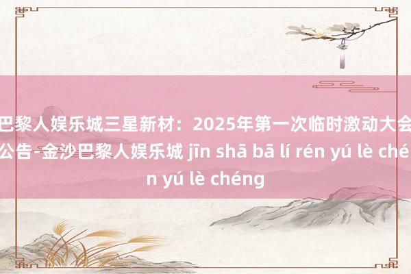 金沙巴黎人娱乐城三星新材：2025年第一次临时激动大会有设想公告-金沙巴黎人娱乐城 jīn shā bā lí rén yú lè chéng