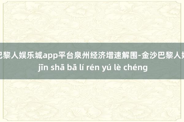 现金巴黎人娱乐城app平台　　泉州经济增速解围-金沙巴黎人娱乐城 jīn shā bā lí rén yú lè chéng