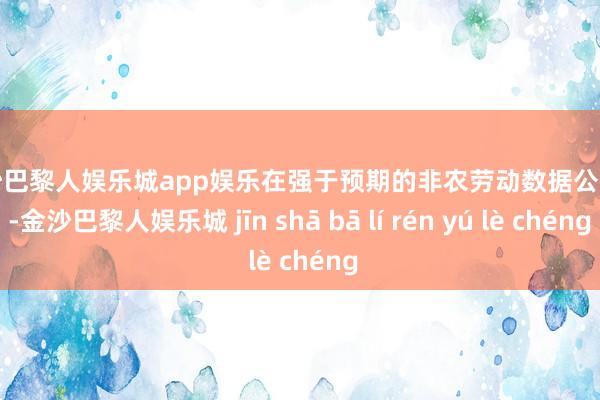 金沙巴黎人娱乐城app娱乐　　在强于预期的非农劳动数据公布后-金沙巴黎人娱乐城 jīn shā bā lí rén yú lè chéng