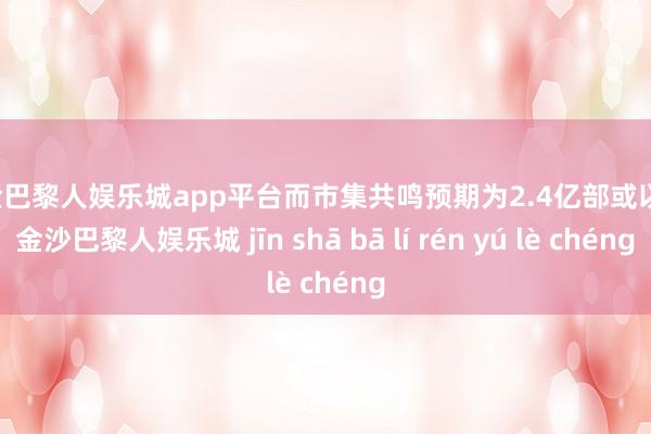 现金巴黎人娱乐城app平台而市集共鸣预期为2.4亿部或以上-金沙巴黎人娱乐城 jīn shā bā lí rén yú lè chéng