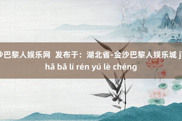 金沙巴黎人娱乐网  发布于：湖北省-金沙巴黎人娱乐城 jīn shā bā lí rén yú lè chéng