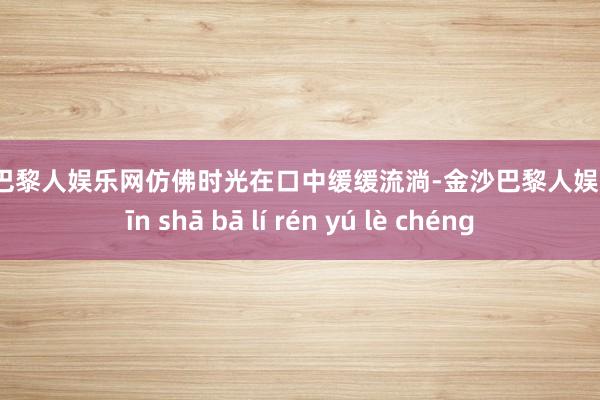 金沙巴黎人娱乐网仿佛时光在口中缓缓流淌-金沙巴黎人娱乐城 jīn shā bā lí rén yú lè chéng