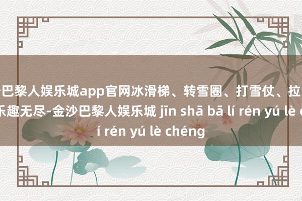 金沙巴黎人娱乐城app官网冰滑梯、转雪圈、打雪仗、拉雪橇……乐趣无尽-金沙巴黎人娱乐城 jīn shā bā lí rén yú lè chéng
