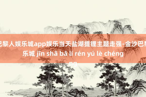 金沙巴黎人娱乐城app娱乐当天盐湖提锂主题走强-金沙巴黎人娱乐城 jīn shā bā lí rén yú lè chéng