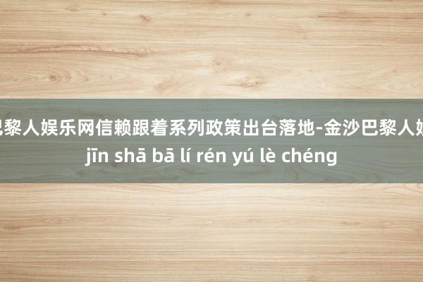 金沙巴黎人娱乐网信赖跟着系列政策出台落地-金沙巴黎人娱乐城 jīn shā bā lí rén yú lè chéng