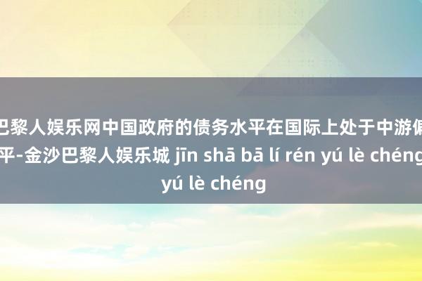 金沙巴黎人娱乐网中国政府的债务水平在国际上处于中游偏下水平-金沙巴黎人娱乐城 jīn shā bā lí rén yú lè chéng