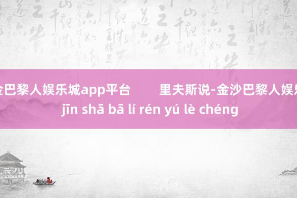 现金巴黎人娱乐城app平台        里夫斯说-金沙巴黎人娱乐城 jīn shā bā lí rén yú lè chéng