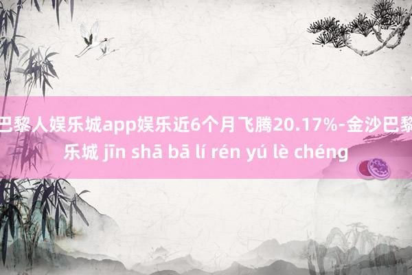 金沙巴黎人娱乐城app娱乐近6个月飞腾20.17%-金沙巴黎人娱乐城 jīn shā bā lí rén yú lè chéng