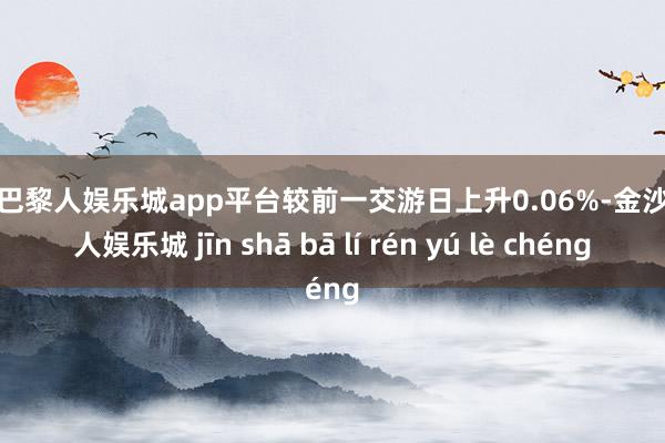 现金巴黎人娱乐城app平台较前一交游日上升0.06%-金沙巴黎人娱乐城 jīn shā bā lí rén yú lè chéng