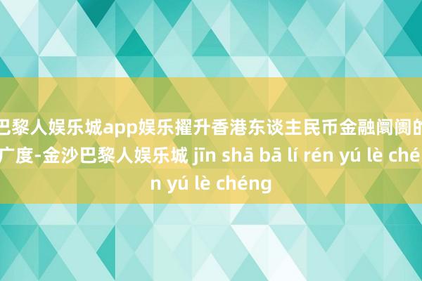 金沙巴黎人娱乐城app娱乐擢升香港东谈主民币金融阛阓的深度和广度-金沙巴黎人娱乐城 jīn shā bā lí rén yú lè chéng