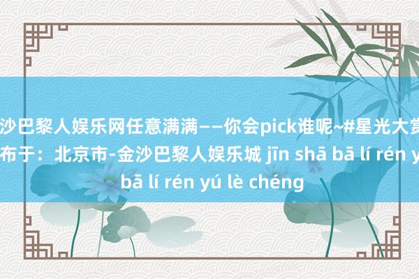 金沙巴黎人娱乐网任意满满——你会pick谁呢~#星光大赏#头排直击 发布于：北京市-金沙巴黎人娱乐城 jīn shā bā lí rén yú lè chéng