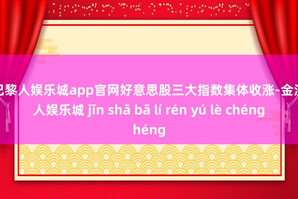 金沙巴黎人娱乐城app官网好意思股三大指数集体收涨-金沙巴黎人娱乐城 jīn shā bā lí rén yú lè chéng