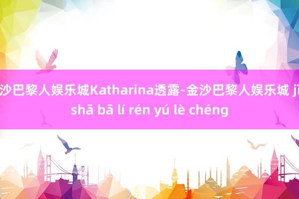 金沙巴黎人娱乐城Katharina透露-金沙巴黎人娱乐城 jīn shā bā lí rén yú lè chéng