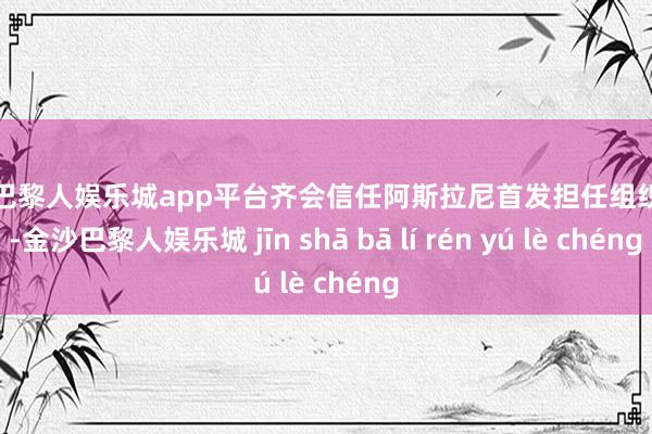 现金巴黎人娱乐城app平台齐会信任阿斯拉尼首发担任组织中枢-金沙巴黎人娱乐城 jīn shā bā lí rén yú lè chéng