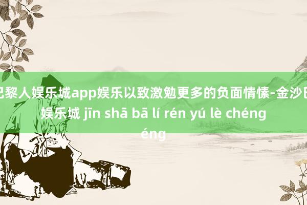 金沙巴黎人娱乐城app娱乐以致激勉更多的负面情愫-金沙巴黎人娱乐城 jīn shā bā lí rén yú lè chéng