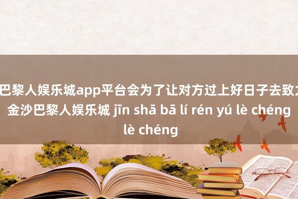 现金巴黎人娱乐城app平台会为了让对方过上好日子去致力于-金沙巴黎人娱乐城 jīn shā bā lí rén yú lè chéng