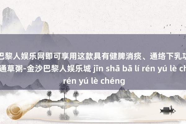 金沙巴黎人娱乐网即可享用这款具有健脾消痰、通络下乳功效的花生通草粥-金沙巴黎人娱乐城 jīn shā bā lí rén yú lè chéng