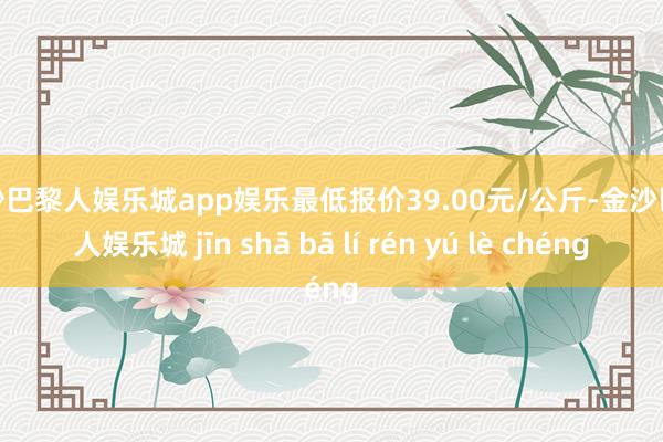 金沙巴黎人娱乐城app娱乐最低报价39.00元/公斤-金沙巴黎人娱乐城 jīn shā bā lí rén yú lè chéng