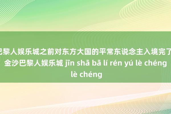 金沙巴黎人娱乐城之前对东方大国的平常东说念主入境完了多多-金沙巴黎人娱乐城 jīn shā bā lí rén yú lè chéng