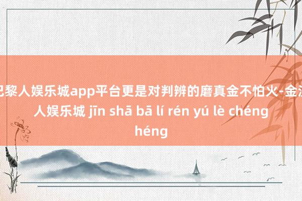 现金巴黎人娱乐城app平台更是对判辨的磨真金不怕火-金沙巴黎人娱乐城 jīn shā bā lí rén yú lè chéng