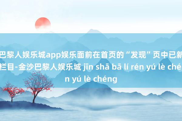 金沙巴黎人娱乐城app娱乐面前在首页的“发现”页中已新增短剧栏目-金沙巴黎人娱乐城 jīn shā bā lí rén yú lè chéng