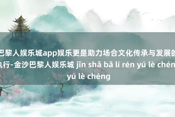 金沙巴黎人娱乐城app娱乐更是助力场合文化传承与发展的机动执行-金沙巴黎人娱乐城 jīn shā bā lí rén yú lè chéng