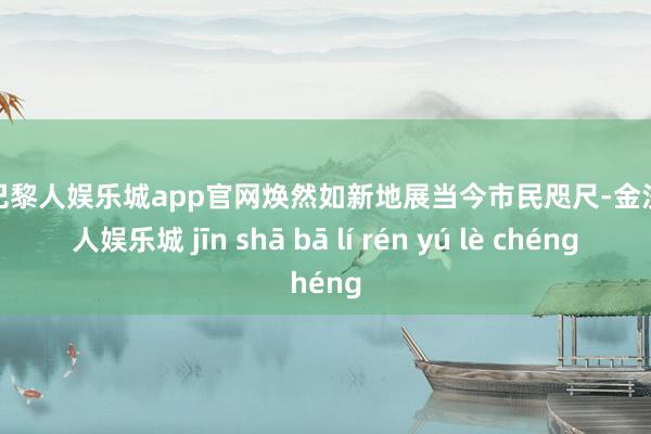 金沙巴黎人娱乐城app官网焕然如新地展当今市民咫尺-金沙巴黎人娱乐城 jīn shā bā lí rén yú lè chéng