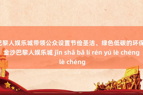 金沙巴黎人娱乐城带领公众设置节俭圣洁、绿色低碳的环保理念-金沙巴黎人娱乐城 jīn shā bā lí rén yú lè chéng
