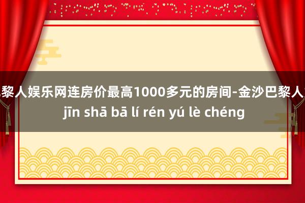 金沙巴黎人娱乐网连房价最高1000多元的房间-金沙巴黎人娱乐城 jīn shā bā lí rén yú lè chéng