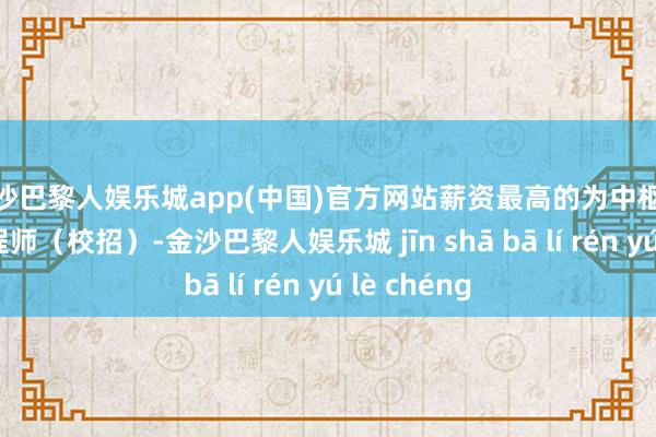 金沙巴黎人娱乐城app(中国)官方网站薪资最高的为中枢系统研发工程师（校招）-金沙巴黎人娱乐城 jīn shā bā lí rén yú lè chéng