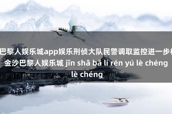金沙巴黎人娱乐城app娱乐刑侦大队民警调取监控进一步核实-金沙巴黎人娱乐城 jīn shā bā lí rén yú lè chéng