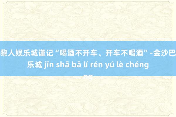 金沙巴黎人娱乐城谨记“喝酒不开车、开车不喝酒”-金沙巴黎人娱乐城 jīn shā bā lí rén yú lè chéng