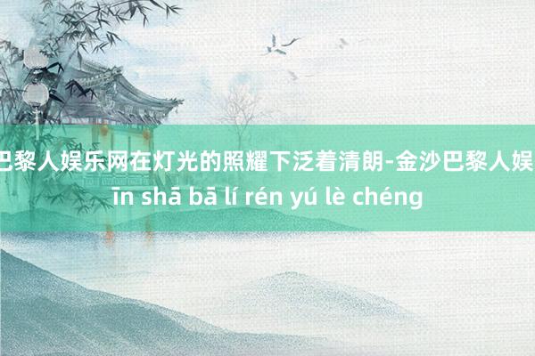 金沙巴黎人娱乐网在灯光的照耀下泛着清朗-金沙巴黎人娱乐城 jīn shā bā lí rén yú lè chéng
