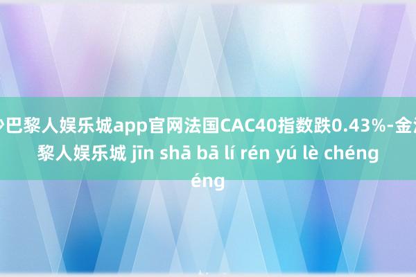 金沙巴黎人娱乐城app官网法国CAC40指数跌0.43%-金沙巴黎人娱乐城 jīn shā bā lí rén yú lè chéng