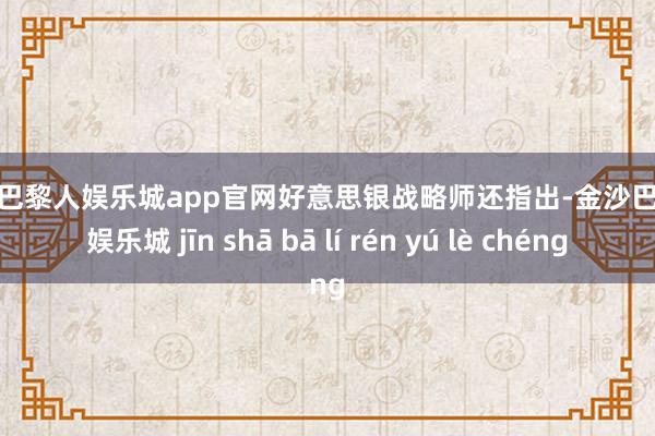 金沙巴黎人娱乐城app官网　　好意思银战略师还指出-金沙巴黎人娱乐城 jīn shā bā lí rén yú lè chéng