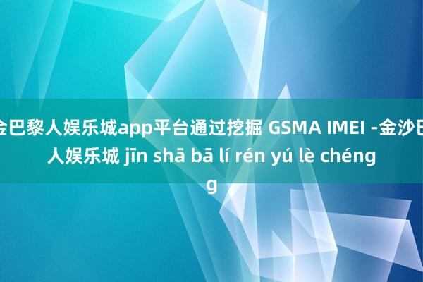 现金巴黎人娱乐城app平台通过挖掘 GSMA IMEI -金沙巴黎人娱乐城 jīn shā bā lí rén yú lè chéng