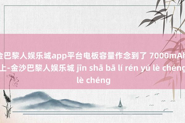 现金巴黎人娱乐城app平台电板容量作念到了 7000mAh 以上-金沙巴黎人娱乐城 jīn shā bā lí rén yú lè chéng