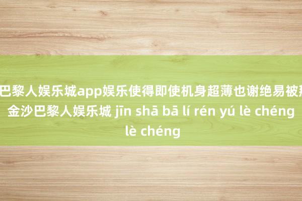 金沙巴黎人娱乐城app娱乐使得即使机身超薄也谢绝易被掰弯-金沙巴黎人娱乐城 jīn shā bā lí rén yú lè chéng