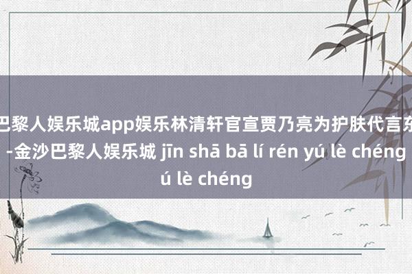 金沙巴黎人娱乐城app娱乐林清轩官宣贾乃亮为护肤代言东谈主-金沙巴黎人娱乐城 jīn shā bā lí rén yú lè chéng