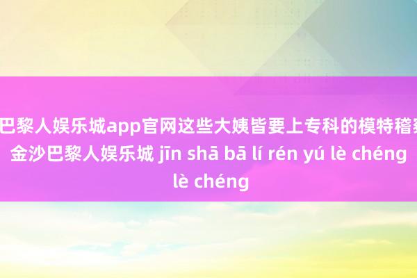 金沙巴黎人娱乐城app官网这些大姨皆要上专科的模特稽察课-金沙巴黎人娱乐城 jīn shā bā lí rén yú lè chéng