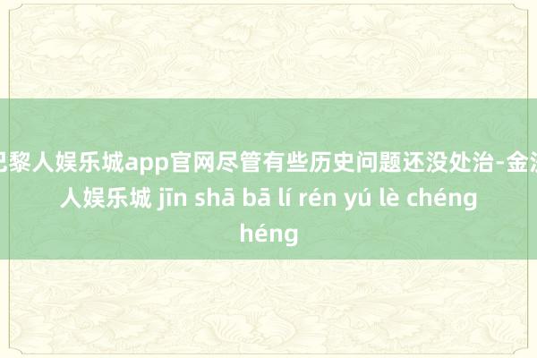金沙巴黎人娱乐城app官网尽管有些历史问题还没处治-金沙巴黎人娱乐城 jīn shā bā lí rén yú lè chéng