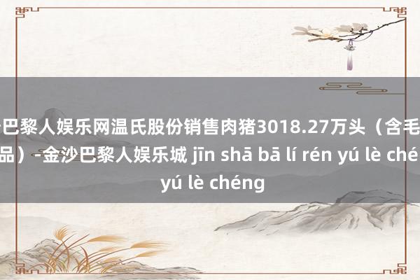 金沙巴黎人娱乐网温氏股份销售肉猪3018.27万头（含毛猪和鲜品）-金沙巴黎人娱乐城 jīn shā bā lí rén yú lè chéng